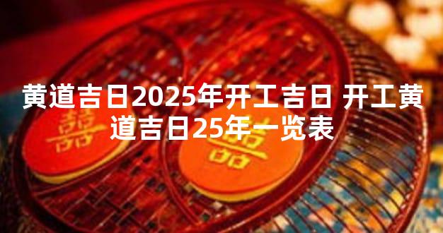 黄道吉日2025年开工吉日 开工黄道吉日25年一览表